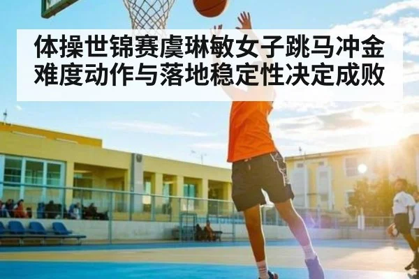 体操世锦赛虞琳敏女子跳马冲金 难度动作与落地稳定性决定成败