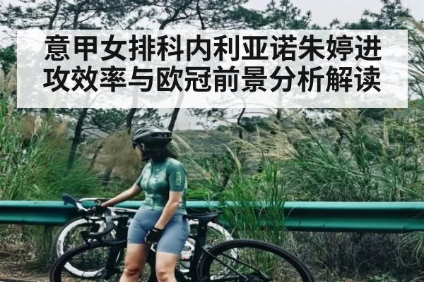意甲女排科内利亚诺朱婷进攻效率与欧冠前景分析解读 - leyu
