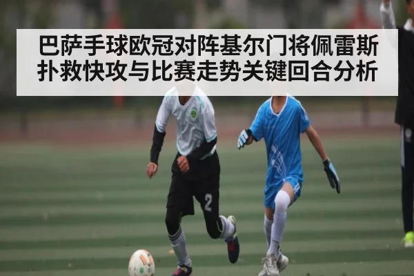 巴萨手球欧冠对阵基尔门将佩雷斯扑救快攻与比赛走势关键回合分析 - leyu