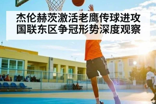 杰伦赫茨激活老鹰传球进攻 国联东区争冠形势深度观察 - leyu